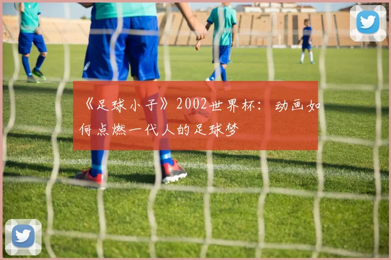 《足球小子》2002世界杯：动画如何点燃一代人的足球梦