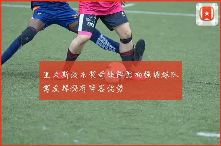 里夫斯谈东契奇缺阵影响强调球队需发挥现有阵容优势