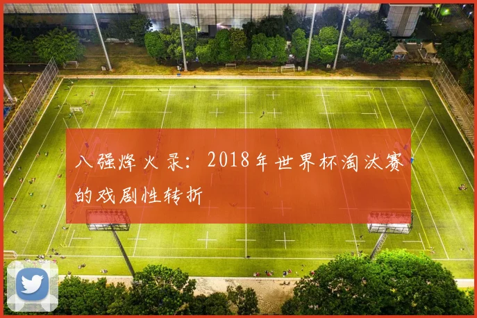 八强烽火录：2018年世界杯淘汰赛的戏剧性转折
