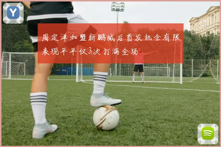 周定洋加盟新鹏城后首发机会有限表现平平仅3次打满全场
