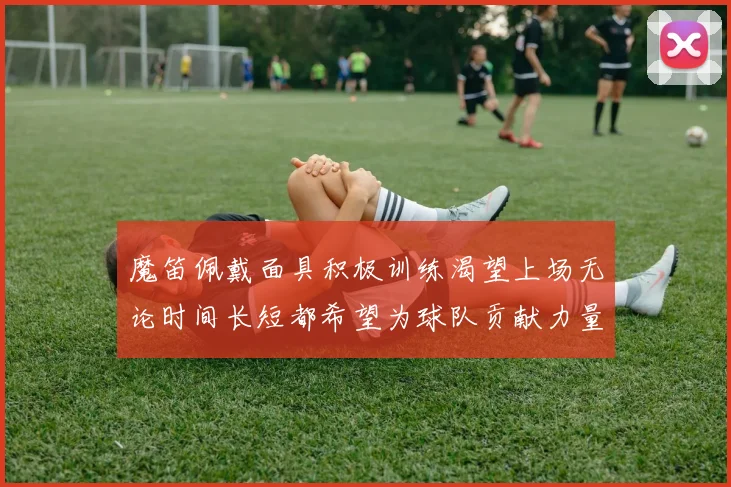 魔笛佩戴面具积极训练渴望上场无论时间长短都希望为球队贡献力量