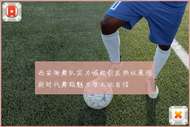 西安街舞队实力崛起引发热议展现新时代舞蹈魅力与文化自信