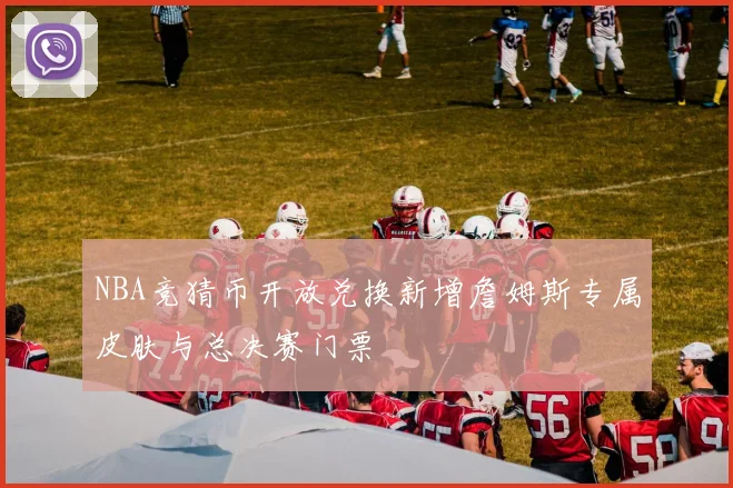 NBA竞猜币开放兑换新增詹姆斯专属皮肤与总决赛门票