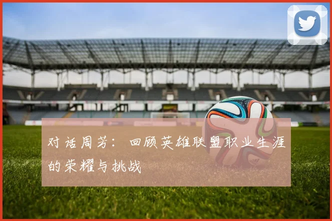 对话周芳：回顾英雄联盟职业生涯的荣耀与挑战