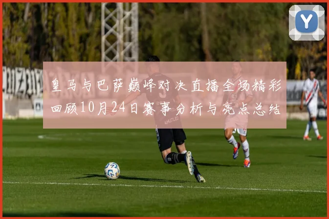 皇马与巴萨巅峰对决直播全场精彩回顾10月24日赛事分析与亮点总结