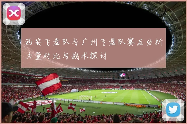 西安飞盘队与广州飞盘队赛后分析力量对比与战术探讨