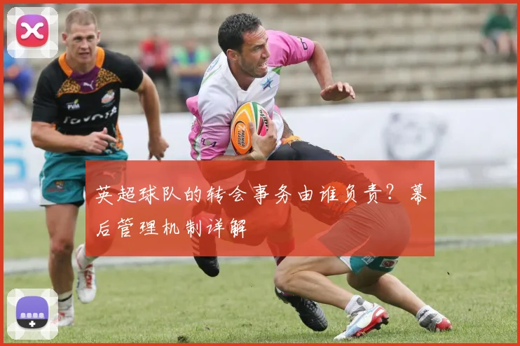 英超球队的转会事务由谁负责？幕后管理机制详解