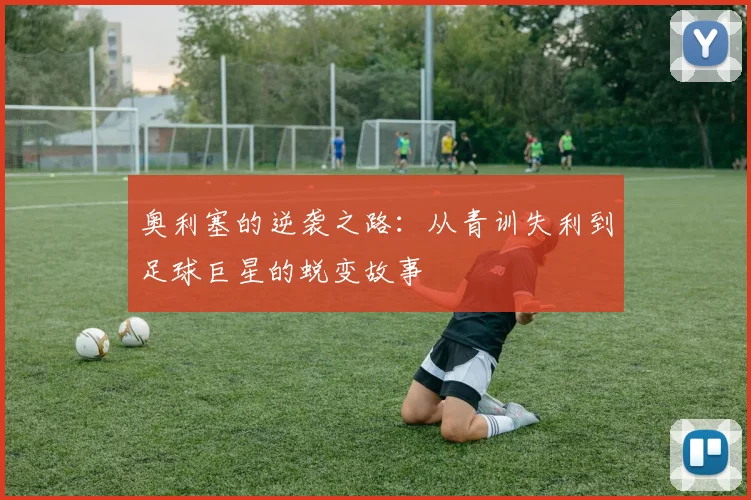 奥利塞的逆袭之路：从青训失利到足球巨星的蜕变故事