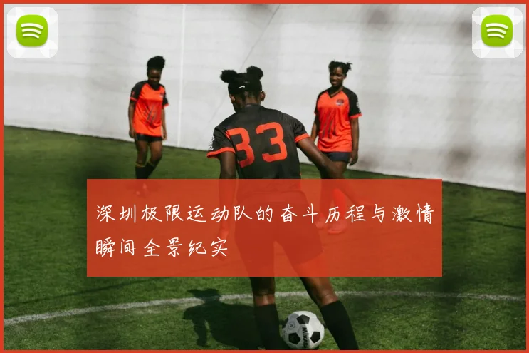 深圳极限运动队的奋斗历程与激情瞬间全景纪实