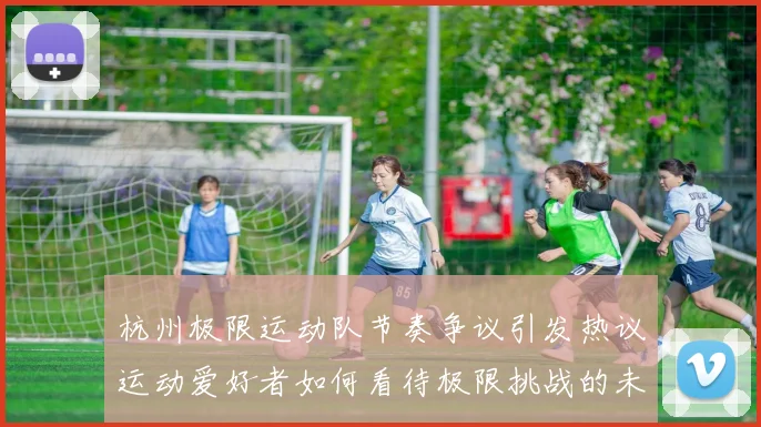 杭州极限运动队节奏争议引发热议运动爱好者如何看待极限挑战的未来发展