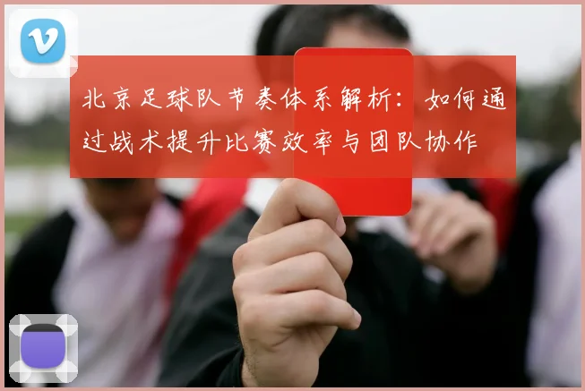 北京足球队节奏体系解析：如何通过战术提升比赛效率与团队协作