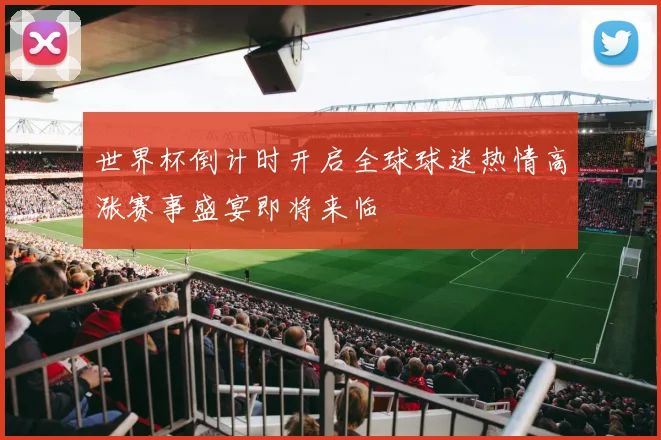 世界杯倒计时开启全球球迷热情高涨赛事盛宴即将来临