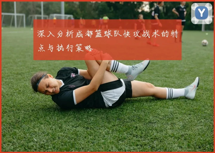 深入分析成都篮球队快攻战术的特点与执行策略